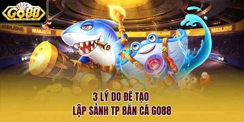 3 lý do để tạo lập sảnh TP Bắn cá GO88