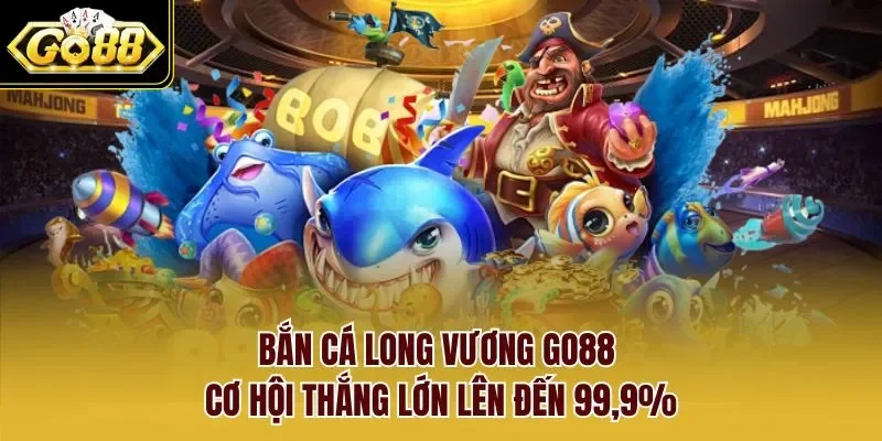 Bắn Cá Long Vương Go88 – Cơ Hội Thắng Lớn Lên Đến 99,9%