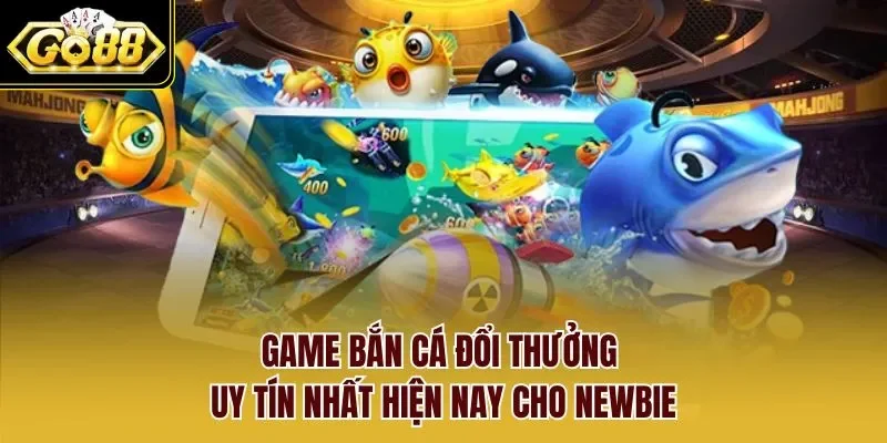 Game bắn cá đổi thưởng uy tín nhất hiện nay cho Newbie