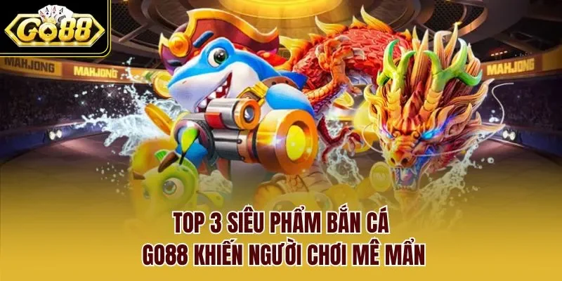 Top 3 siêu phẩm bắn cá GO88 khiến người chơi mê mẩn
