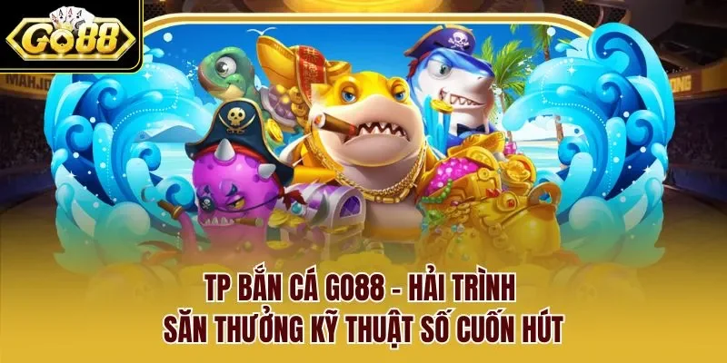 TP Bắn Cá GO88 - Hải Trình Săn Thưởng Kỹ Thuật Số Cuốn Hút